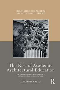 The Rise Of Academic Architectural Education (Routledge Research In Architectural History) The Rise Of Academic Architectural Education (Routledge Research In Architectural History)