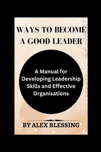Ways to become a good leader: A Manual for Developing Leadership Skills and Effective Organisations