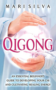 Qigong: An Essential Beginner'S Guide To Developing Your Chi And Cultivating Healing Energy Qigong: An Essential Beginner'S Guide To Developing Your Chi And Cultivating Healing Energy