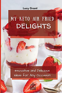 My Keto Air Fried Delights: Innovative And Delicious Ideas For Any Occasion - 9781802770773