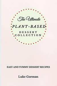 The Ultimate Plant-Based Dessert Collection: Easy And Yummy Dessert Recipes - 9781802772784