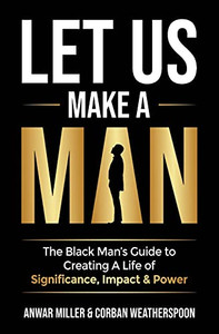 Let Us Make A Man: The Black Man'S Guide To Creating A Life Of Significance, Impact & Power