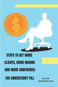 Steps to Get More Clients, More Income and More Confidence: The Consistency Pill