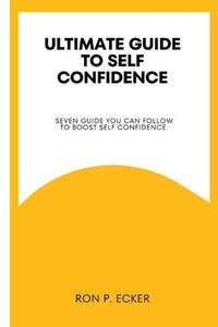 Ultimate Guide to Self Confidence: Seven guide you can follow to boost self confidence