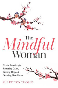 The Mindful Woman: Gentle Practices For Restoring Calm, Finding Hope, And Opening Your Heart