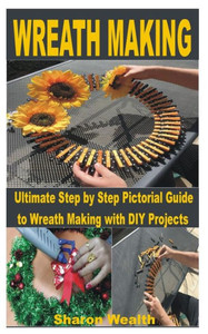 Wreath Making: Ultimate Step by Step Pictorial Guide to Wreath Making with DIY Projects