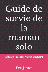 Guide de survie de la maman solo: J'élève seule mon enfant