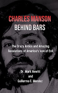 Charles Manson Behind Bars: The Crazy Antics And Amazing Revelations Of America'S Icon Of Evil