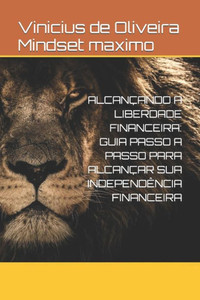 AlcanÃ§ando a Liberdade Financeira: Guia Passo a Passo Para AlcanÃ§ar Sua IndependÃªncia Financeira