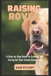 Raising Rover: A Step-by-Step Guide to Training and Caring for Your Canine Companion