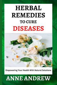 Herbal Remedies To Cure Diseases: Empowering Your Health With Natural Solutions