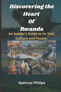 Discovering the Heart Of Rwanda: An Insider's Guide to its Visit, Culture and People.