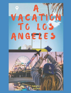 A Vacation to Los Angeles: Exploring the City of Angels: A travel Guide to Los Angeles