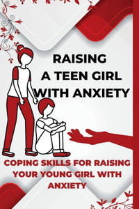 Raising A Teen Girl With Anxiety: Coping Skills For Raising Your Young Girl With Anxiety