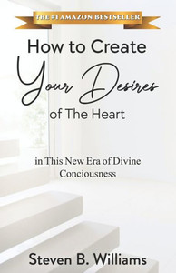 How to Create Your Desires of The Heart: in This New Era of Divine Consciousness