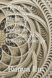 The Art of Emotional Alchemy: Turning Negative Feelings into Positive Energy