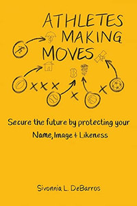 Athletes Making Moves: Secure The Future By Protecting Your Name, Image & Likeness - 9781737577416