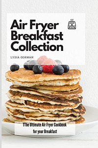 Air Fryer Breakfast Collection: The Ultimate Air Fryer Cookbook For Your Breakfast - 9781802770001