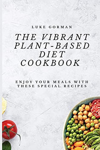The Vibrant Plant-Based Diet Cookbook: Enjoy Your Meals With These Special Recipes - 9781802772500