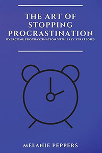 The Art Of Stopping Procrastination: Overcome Procrastination With Easy Strategies - 9781802909500