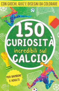 150 curiositÃ  incredibili sul calcio: Una raccolta di fatti, giochi, quiz e disegni da colorare sul mondo del pallone. Il regalo perfetto per tifosi g