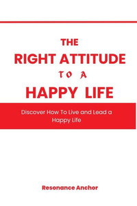 The Right Attitude to a Happier Life: Discover How To Live & Lead A Happier Life.