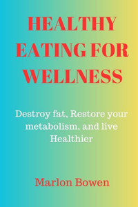 Healthy Eating for Wellness: Destroy Fat, Restore Your Metabolism, and Live Healthier