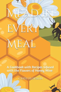 Mead in Every Meal: A Cookbook with Recipes Infused with the Flavors of Honey Wine