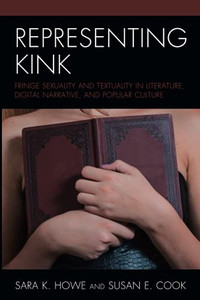 Representing Kink: Fringe Sexuality And Textuality In Literature, Digital Narrative, And Popular Culture Representing Kink: Fringe Sexuality And Textuality In Literature, Digital Narrative, And Popular Culture