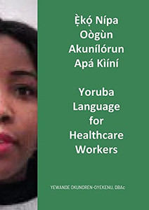 Ã?Kã³? Nã­Pa Oã²Gã¹N Akunã­Lã³Run Apã¡ Kã¬Ã­Nã­: Yoruba Language For Healthcare Workers (Yoruba Edition)
