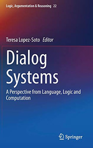 Dialog Systems: A Perspective From Language, Logic And Computation (Logic, Argumentation & Reasoning, 22) Dialog Systems: A Perspective From Language, Logic And Computation (Logic, Argumentation & Reasoning, 22)
