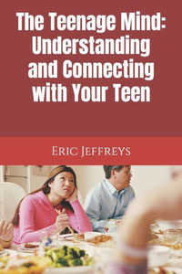 The Teenage Mind: Understanding and Connecting with Your Teen