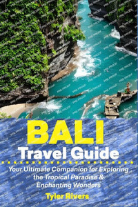 Bali Travel Guide: Your Ultimate Companion for Exploring the Tropical Paradise & Enchanting Wonders