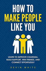 How To Make People Like You: Learn To Improve Charisma, Build Rapport, Win Friends, And Connect Effortlessly How To Make People Like You: Learn To Improve Charisma, Build Rapport, Win Friends, And Connect Effortlessly