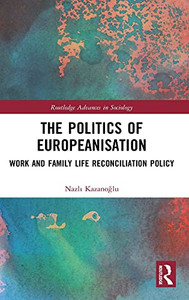 The Politics Of Europeanisation: Work And Family Life Reconciliation Policy (Routledge Advances In Sociology) The Politics Of Europeanisation: Work And Family Life Reconciliation Policy (Routledge Advances In Sociology)