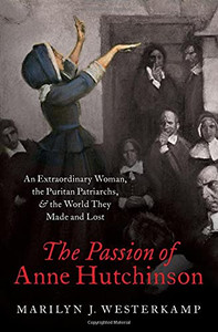 The Passion Of Anne Hutchinson: An Extraordinary Woman, The Puritan Patriarchs, And The World They Made And Lost