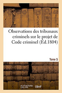 Observations Des Tribunaux Criminels Sur Le Projet De Code Criminel. Tome 5 (Sciences Sociales) (French Edition)