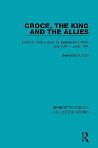 Croce, The King And The Allies: Extracts From A Diary By Benedetto Croce, July 1943 - June 1944 (Collected Works)