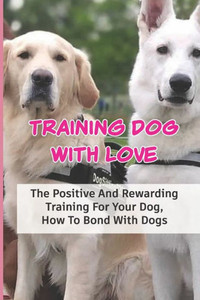 Training Dog With Love: The Positive And Rewarding Training For Your Dog, How To Bond With Dogs: Dog Training Techniques