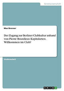 Der Zugang Zur Berliner Clubkultur Anhand Von Pierre Bourdieus Kapitalarten. Willkommen Im Club? (German Edition)