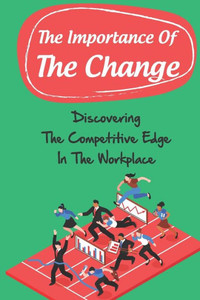 The Importance Of The Change: Discovering The Competitive Edge In The Workplace: Elude Change