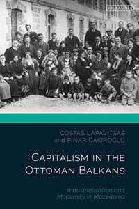 Capitalism In The Ottoman Balkans: Industrialisation And Modernity In Macedonia (The Ottoman Empire And The World)