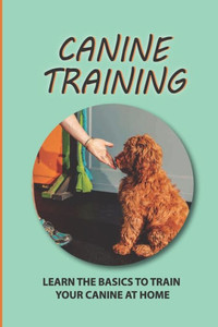 Canine Training: Learn The Basics To Train Your Canine At Home: The Training Methods For Canine