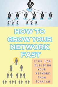 How To Grow Your Network Fast: Tips For Building Your Network From Scratch: How To Build Your Network Marketing Business Through Social Media