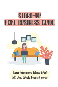 Start-Up Home Business Guide: Home Business Ideas That Let You Work From Home: Home Based Business License