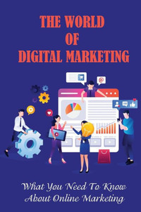 The World Of Digital Marketing: What You Need To Know About Online Marketing: Digital Marketing