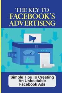 The Key To Facebook's Advertising: Simple Tips To Creating An Unbeatable Facebook Ads: How To Setup Instagram Ads