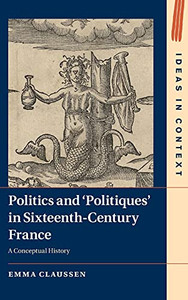 Politics And ÂPolitiques' In Sixteenth-Century France: A Conceptual History (Ideas In Context, Series Number 134) Politics And ÂPolitiques' In Sixteenth-Century France: A Conceptual History (Ideas In Context, Series Number 134)