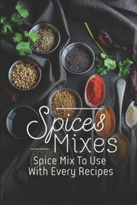Spice Mixes: Spice Mix To Use With Every Recipes: Recipes For Beginner