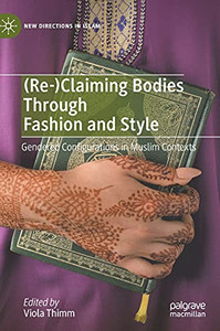 (Re-)Claiming Bodies Through Fashion And Style: Gendered Configurations In Muslim Contexts (New Directions In Islam) (Re-)Claiming Bodies Through Fashion And Style: Gendered Configurations In Muslim Contexts (New Directions In Islam)
